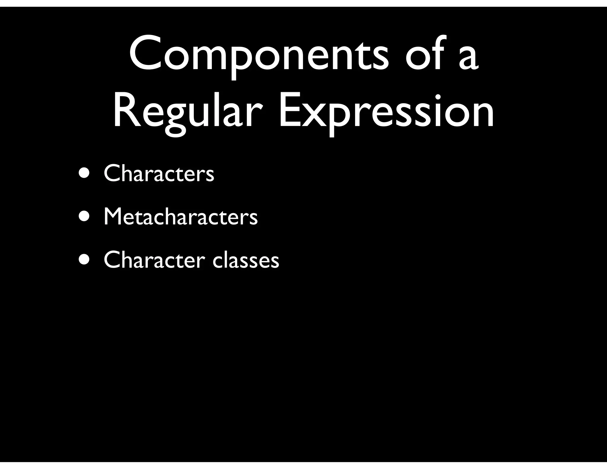 Components of a
   Regular Expression
• Characters
• Metacharacters
• Character classes
 