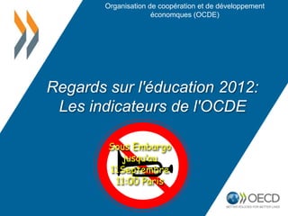 Organisation de coopération et de développement
                      économques (OCDE)




Regards sur l'éducation 2012:
 Les indicateurs de l'OCDE

        Sous Embargo
          jusqu’au
        11Septembre
         11:00 Paris
 