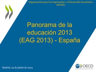 Panorama de la
educación 2013
(EAG 2013) - España
Madrid, 25 de junio de 2013
Organización para la Cooperación y el Desarrollo Económico
(OCDE)
 
