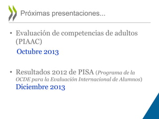 • Evaluación de competencias de adultos
(PIAAC)
Octubre 2013
• Resultados 2012 de PISA (Programa de la
OCDE para la Evalua...
