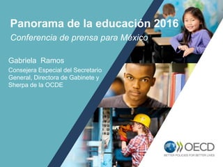 1
Conferencia de prensa para México
Panorama de la educación 2016
Gabriela Ramos
Consejera Especial del Secretario
General, Directora de Gabinete y
Sherpa de la OCDE
 