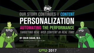 BY COLIN EAGAN, M.S.
Content Marketing Conference | April 13, 2017
AUTOMATING THE PERFORMANCE
PERSONALIZATION
OUR STORY CONTINUES // CONTENT
TARGETING REAL WEB CONTENT IN REAL TIME
 