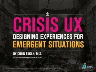 DESIGNING EXPERIENCES FOR
EMERGENT SITUATIONS
CRISIS UX
BY COLIN EAGAN, M.S.
 