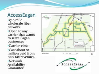 AccessEagan 
•17.0 mile 
wholesale fiber 
network 
•Open to any 
carrier that wants 
to serve Eagan 
businesses 
•Carrier-...