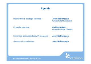 Agenda


    Introduction & strategic rationale        John McDonough
                                              Group Chief Executive


    Financial overview                        Richard Adam
                                              Group Finance Director


    Enhanced accelerated growth prospects     John McDonough

    Summary & conclusions                     John McDonough




3   MAKING TOMORROW A BETTER PLACE
 