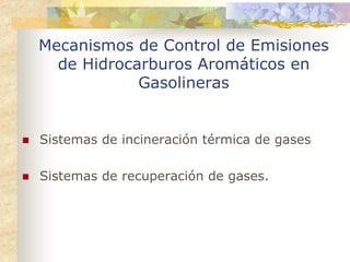 Mecanismos de Control de Emisiones
  de Hidrocarburos Aromáticos en
            Gasolineras


Sistemas de incineración térmica de gases

Sistemas de recuperación de gases.
 