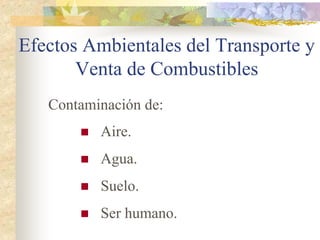 Efectos Ambientales del Transporte y
       Venta de Combustibles
   Contaminación de:
          Aire.
          Agua.
          Suelo.
          Ser humano.
 
