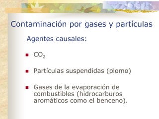 Contaminación por gases y partículas
    Agentes causales:

     CO2

     Partículas suspendidas (plomo)

     Gases de la evaporación de
     combustibles (hidrocarburos
     aromáticos como el benceno).
 