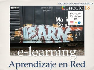 ESCUELA de ARTE de GRANADA
       david álvarez
        07/02/13
                               Proyecto
                               Formación
                                  TIC




  e-learning
Aprendizaje en Red
 
