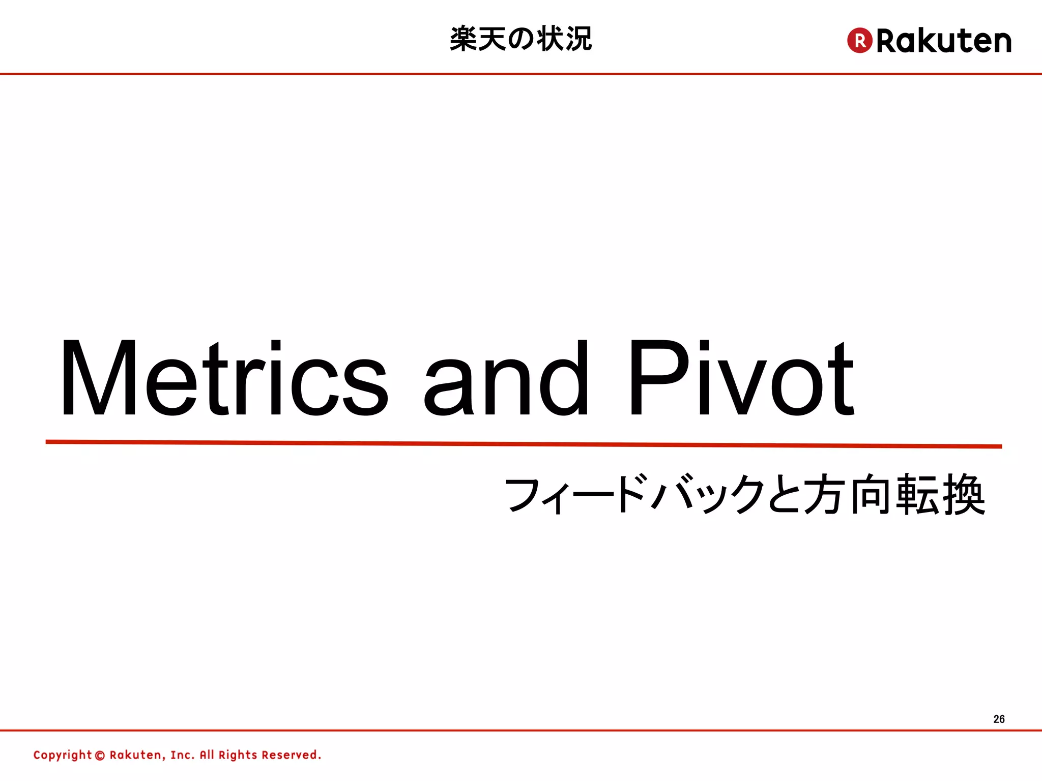 楽天の状況	




Metrics and Pivot	
          フィードバックと方向転換	



                       26	
 