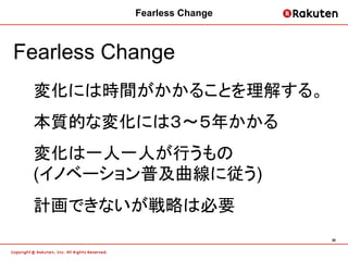 Fearless Change	



Fearless Change
 変化には時間がかかることを理解する。
 本質的な変化には３〜５年かかる
 変化は一人一人が行うもの
 (イノベーション普及曲線に従う)
 計画できないが戦略は必要
                               30	
 