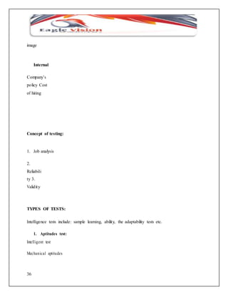 image 
36 
Internal 
Company’s 
policy Cost 
of hiring 
Concept of testing: 
1. Job analysis 
2. 
Reliabili 
ty 3. 
Validity 
TYPES OF TESTS: 
Intelligence tests include: sample learning, ability, the adaptability tests etc. 
1. Aptitudes test: 
Intell igent test 
Mechanical aptitudes 
 