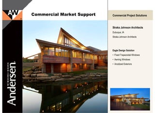 Commercial Market Support   Commercial Project Solutions



                            Straka Johnson Architects
                            Dubuque, IA
                            Straka Johnson Architects




                            Eagle Design Solution
                            • Fixed Trapezoidal Windows
                            • Awning Windows
                            • Anodized Exteriors
 