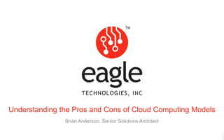 Eagle Technologies, Inc. © Copyright 2016
Understanding the Pros and Cons of Cloud Computing Models
Brian Anderson, Senior Solutions Architect
 