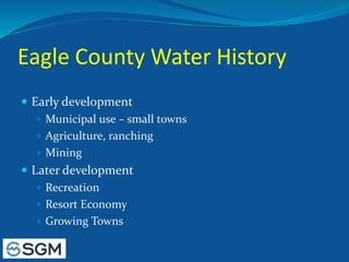 Eagle County Water History
 Early development
 Municipal use – small towns
 Agriculture, ranching
 Mining
 Later development
 Recreation
 Resort Economy
 Growing Towns
 
