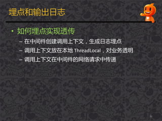 埋点和输出日志
• 如何埋点实现透传
– 在中间件创建调用上下文，生成日志埋点
– 调用上下文放在本地 ThreadLocal，对业务透明
– 调用上下文在中间件的网络请求中传递
36
 