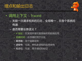 埋点和输出日志
• 调用上下文：TraceId
– 关联一次请求相关的日志，全局唯一，在各个系统间
传递
– 是否需要业务语义？
• IP 地址：在淘宝环境可直接映射到前端应用
• 创建时间：在存储时用于分区
• 顺序数：用于链路采样
• 迚程号：可选，单机多迚程的应用使用
• 标志位：可选，用于调试和标记
39
 