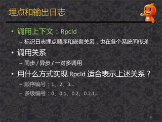 埋点和输出日志
• 调用上下文：RpcId
– 标识日志埋点顺序和嵌套关系，也在各个系统间传递
• 调用关系
– 同步 / 异步 / 一对多调用
• 用什么方式实现 RpcId 适合表示上述关系？
– 顺序编号：1、2、3…
– 多级编号：0、0.1、0.2、0.2.1…
40
 