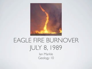 EAGLE FIRE BURNOVER
    JULY 8, 1989
       Ian Markle
       Geology 10
 