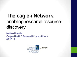 The eagle-i Network:
enabling research resource
discovery
Melissa Haendel
Oregon Health & Science University Library
03.15.13
LIBRARY
 