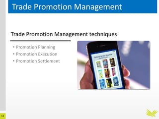 13
Trade Promotion Management
Trade Promotion Management techniques
• Promotion Planning
• Promotion Execution
• Promotion Settlement
 