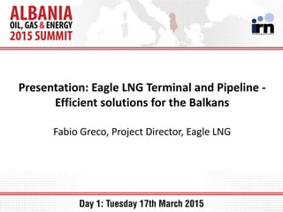 Presentation: Eagle LNG Terminal and Pipeline -
Efficient solutions for the Balkans
Fabio Greco, Project Director, Eagle LNG
 