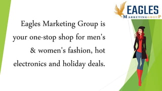 Eagles Marketing Group is
your one-stop shop for men's
& women's fashion, hot
electronics and holiday deals.
 