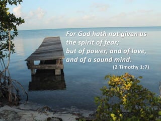 For God hath not given us
the spirit of fear;
but of power, and of love,
and of a sound mind.
(2 Timothy 1:7)
 