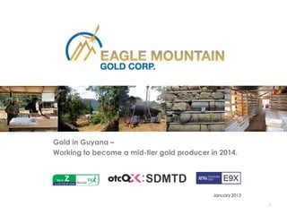 Gold in Guyana –
Working to become a mid-tier gold producer in 2014.




                                            January 2013

                                                           1
 