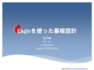 Eagleを使った基板設計
          座学編
         Ver. 1.1
       K. Morishita
    Update: 2012/8/24




                        *Eagleのロゴはhttp://www.cadsoftusa.com/より
 