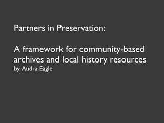 Partners in Preservation: A framework for community-based archives and local history resources by Audra Eagle 