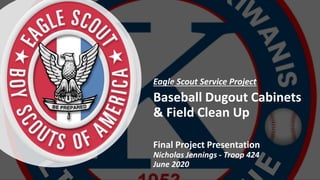 Baseball Dugout Cabinets
& Field Clean Up
Eagle Scout Service Project
Final Project Presentation
Nicholas Jennings - Troop 424
June 2020
 
