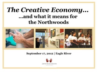 The Creative Economy…
   …and what it means for
      the Northwoods




     September 17, 2012 | Eagle River
 