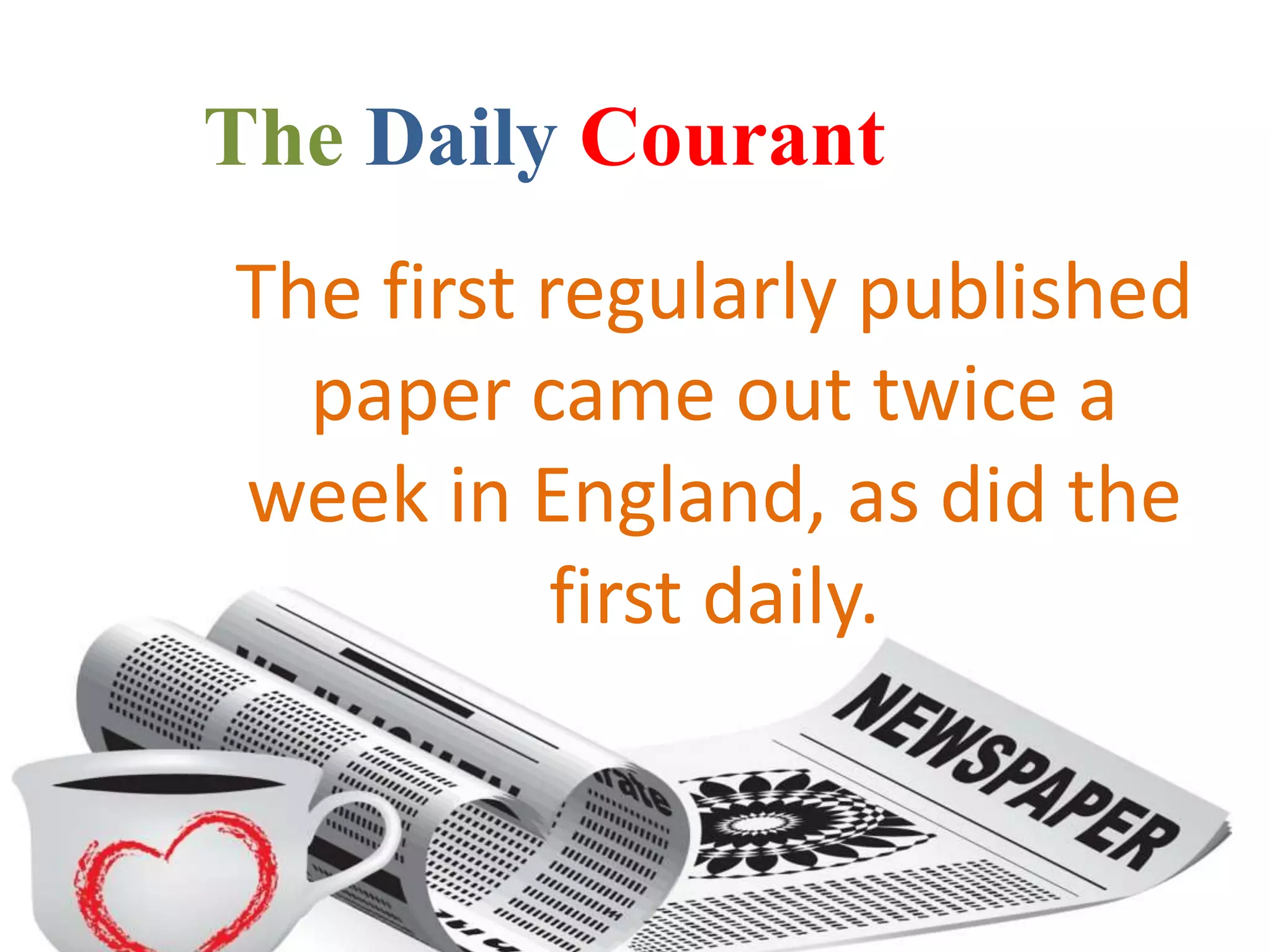 The Daily Courant
The first regularly published
paper came out twice a
week in England, as did the
first daily.
 