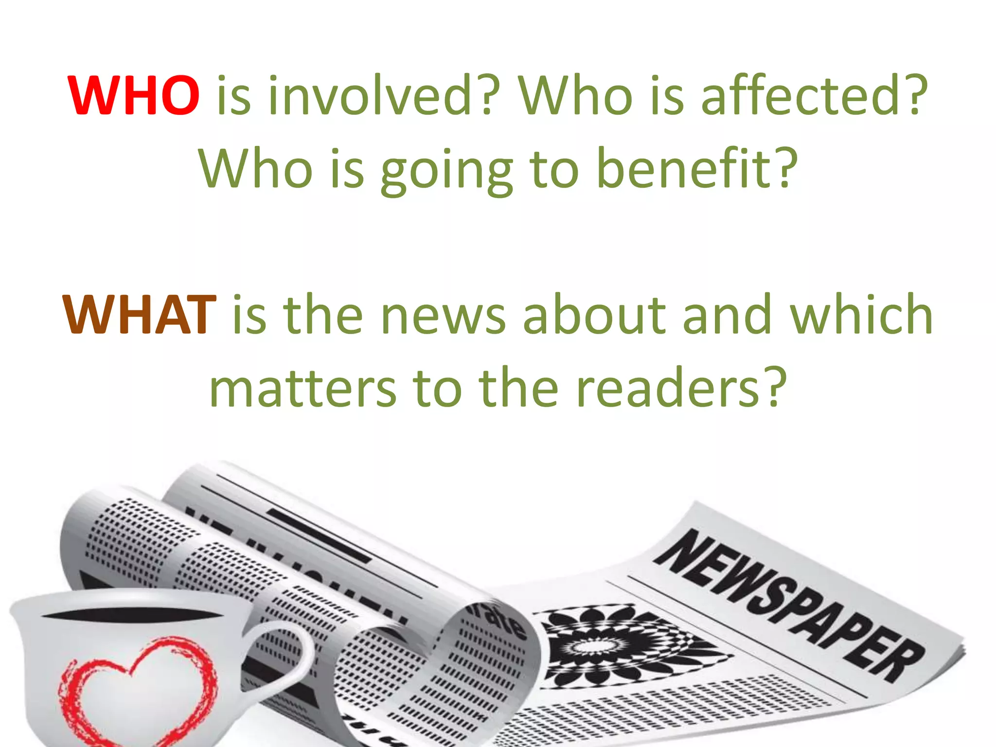 WHO is involved? Who is affected?
Who is going to benefit?
WHAT is the news about and which
matters to the readers?
 