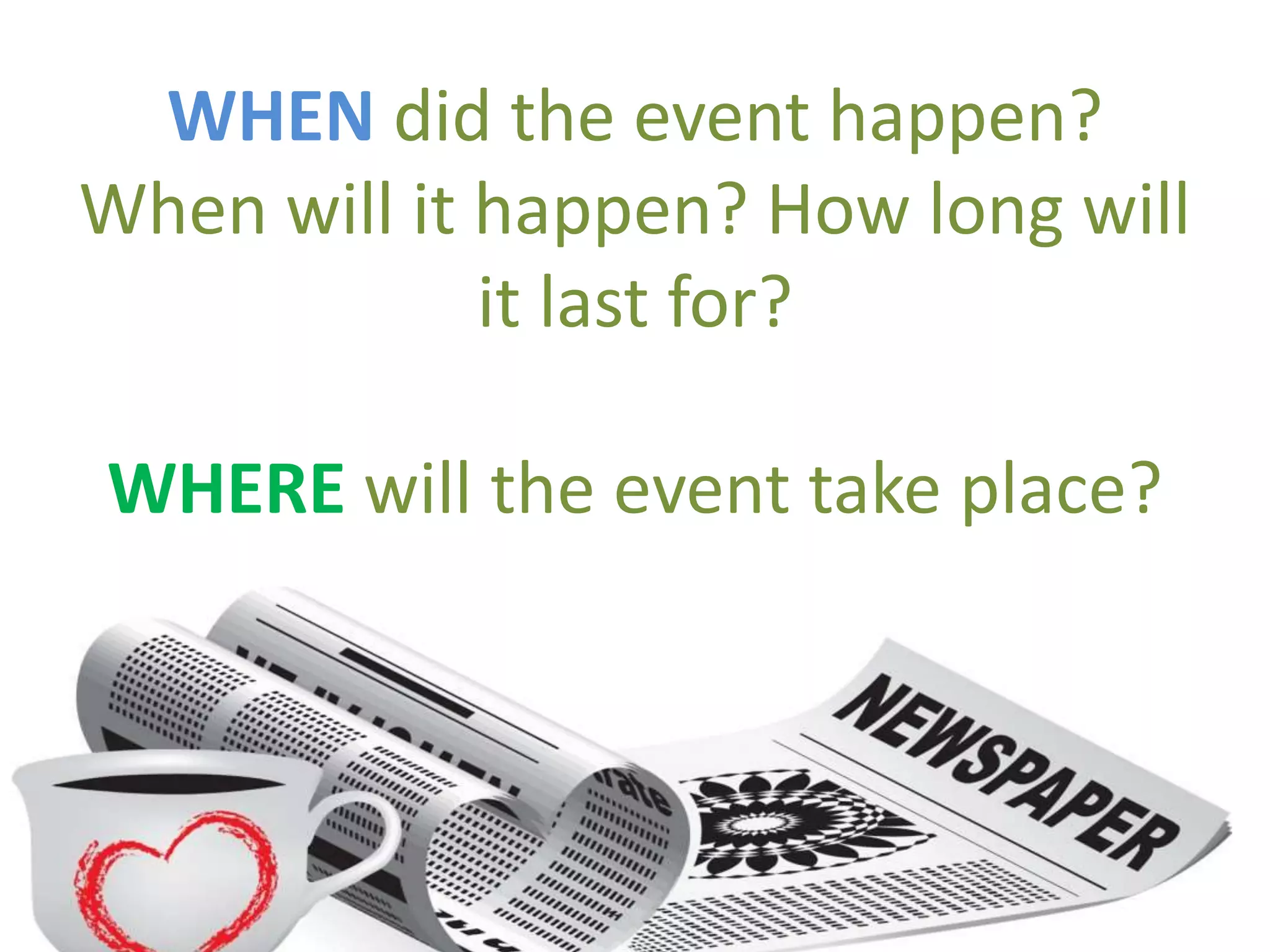 WHEN did the event happen?
When will it happen? How long will
it last for?
WHERE will the event take place?
 