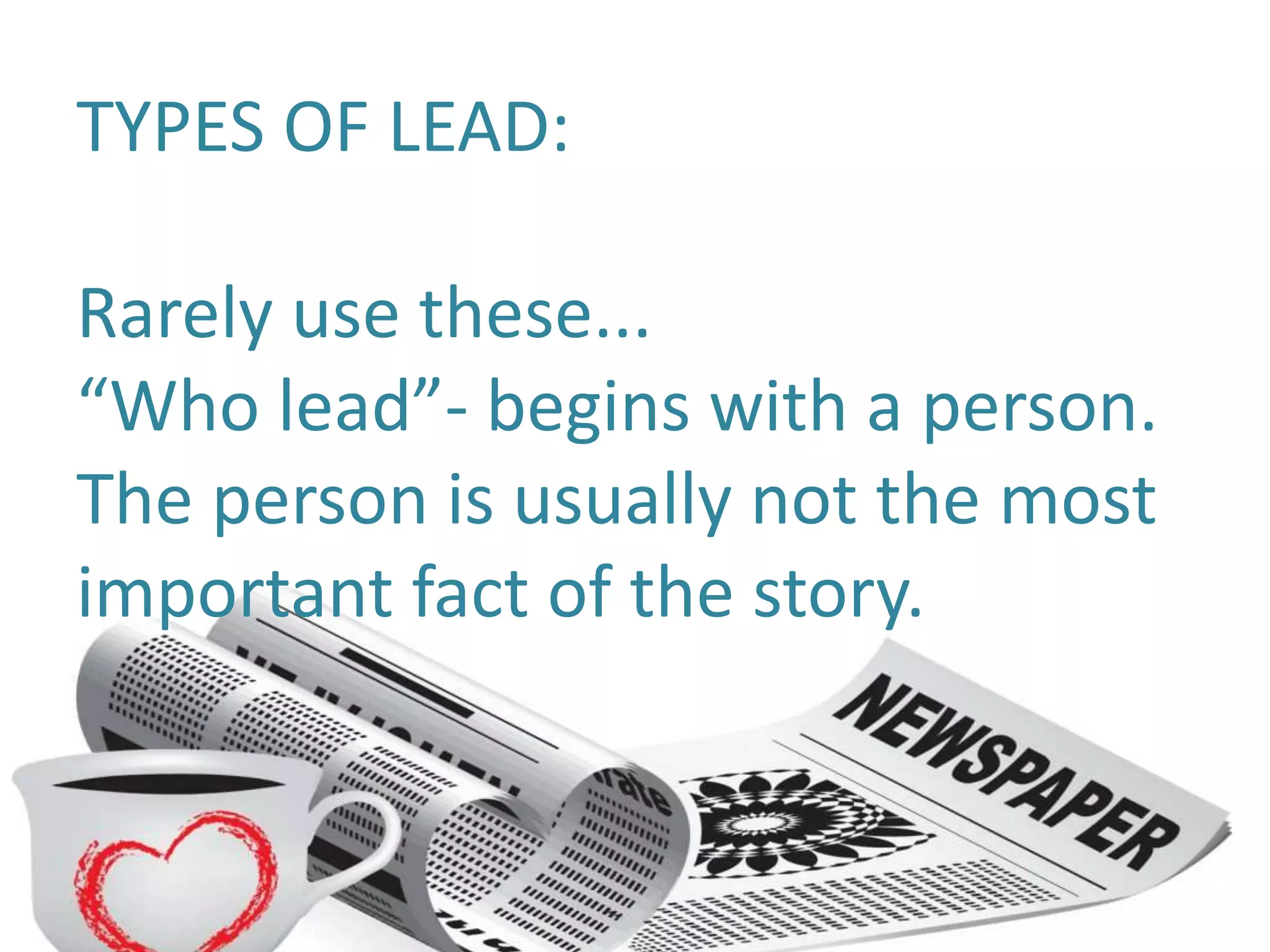 TYPES OF LEAD:
Rarely use these...
“Who lead”- begins with a person.
The person is usually not the most
important fact of the story.
 