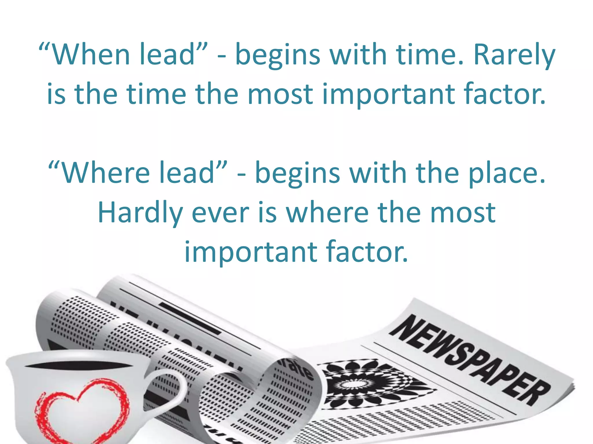 “When lead” - begins with time. Rarely
is the time the most important factor.
“Where lead” - begins with the place.
Hardly ever is where the most
important factor.
 