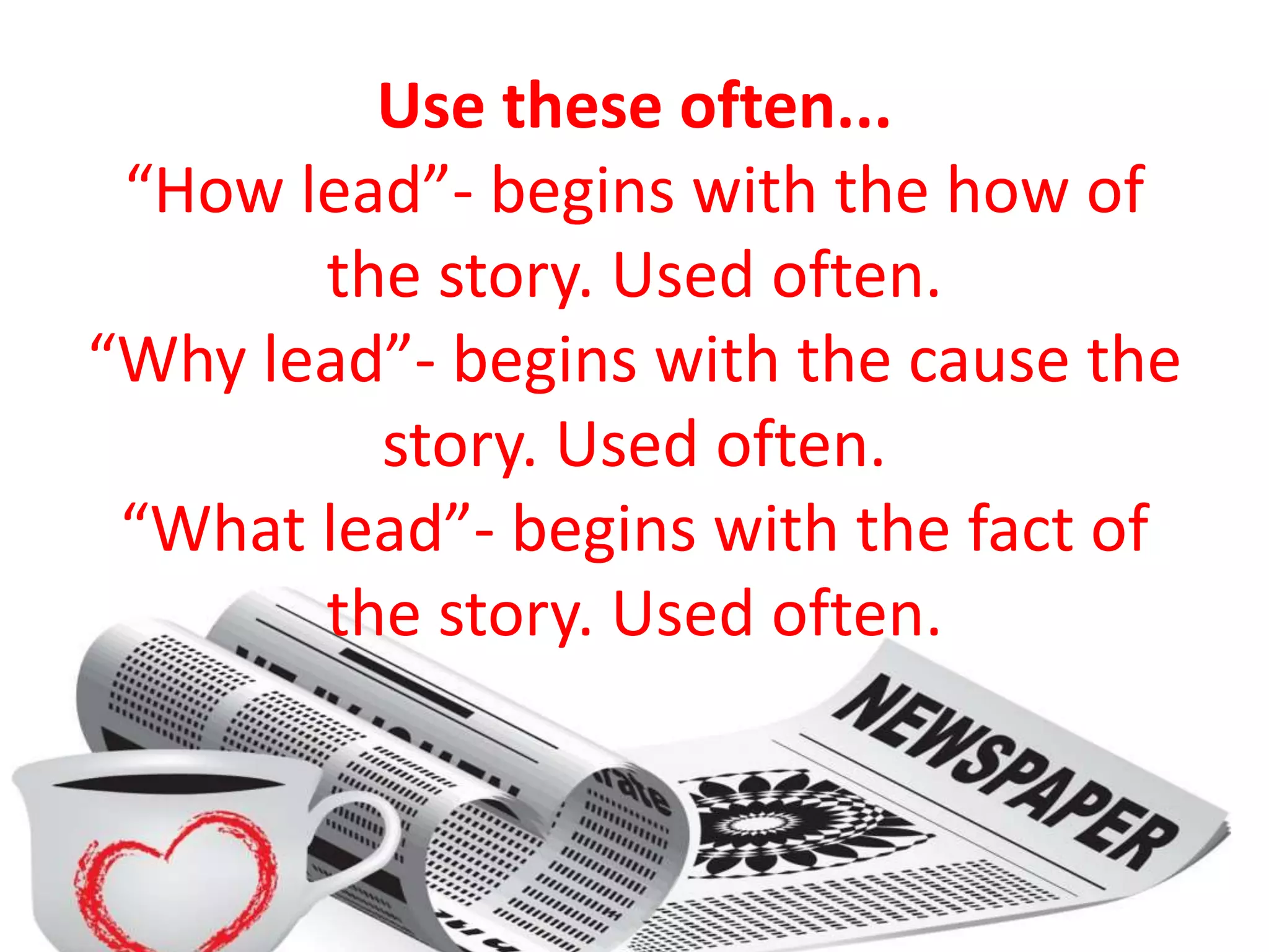 Use these often...
“How lead”- begins with the how of
the story. Used often.
“Why lead”- begins with the cause the
story. Used often.
“What lead”- begins with the fact of
the story. Used often.
 