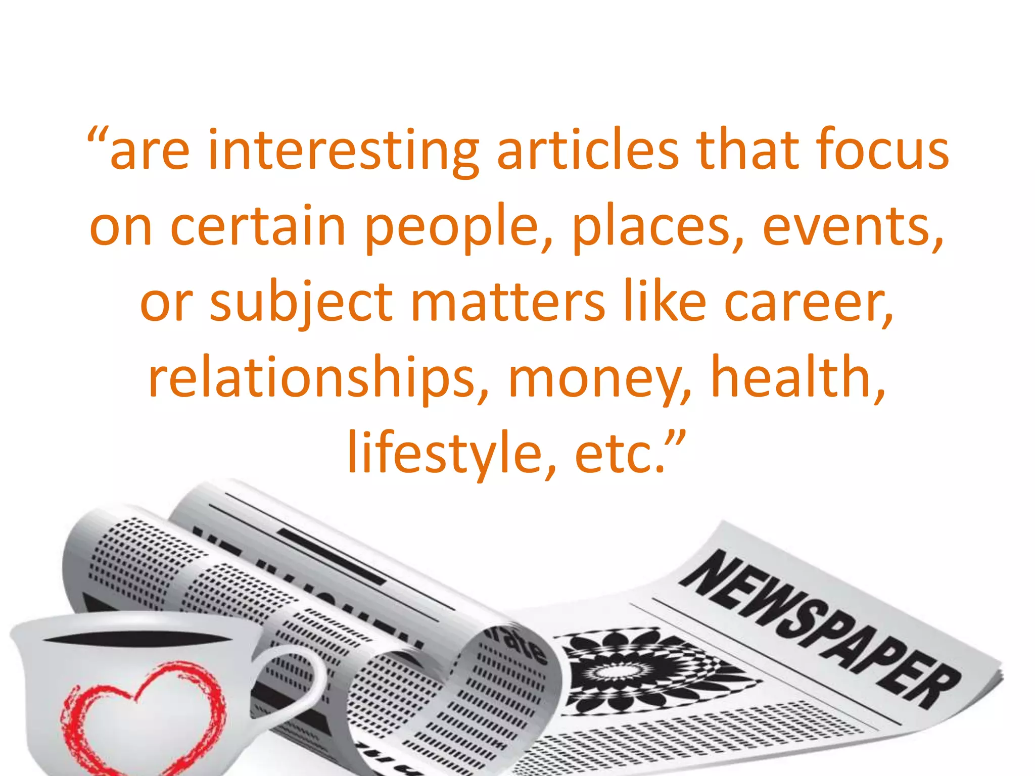 “are interesting articles that focus
on certain people, places, events,
or subject matters like career,
relationships, money, health,
lifestyle, etc.”
 