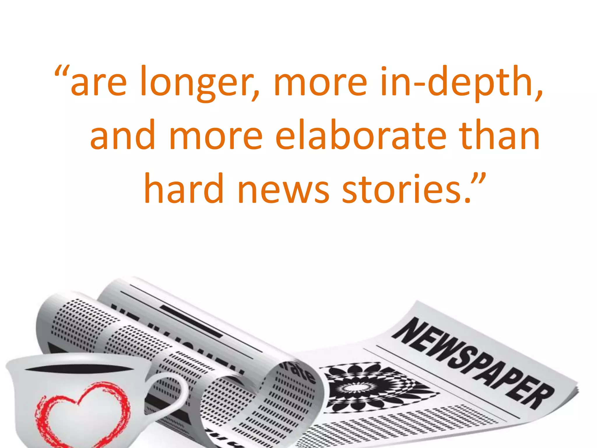 “are longer, more in-depth,
and more elaborate than
hard news stories.”
 
