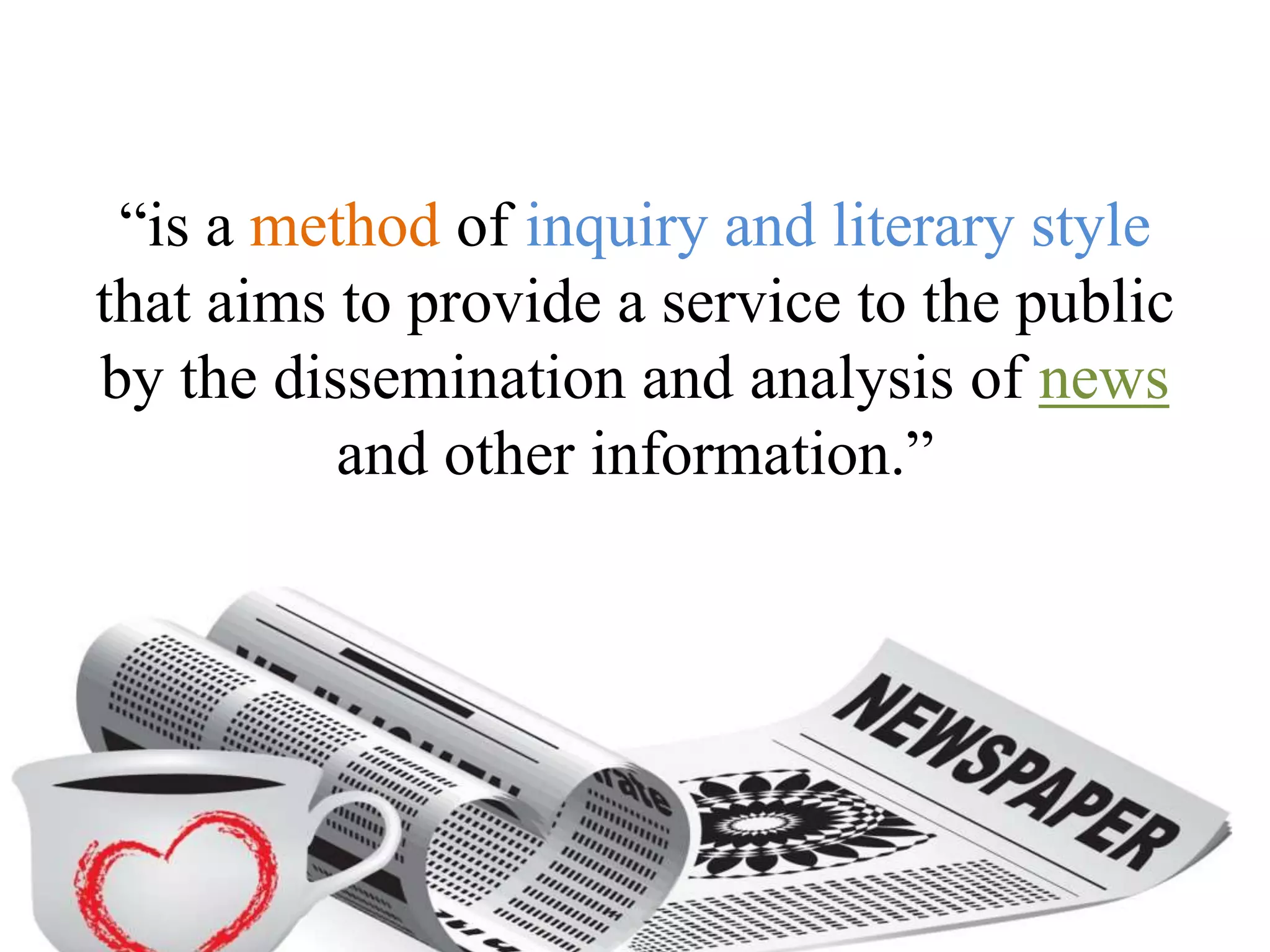 “is a method of inquiry and literary style
that aims to provide a service to the public
by the dissemination and analysis of news
and other information.”
 