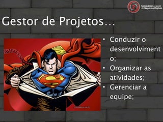 Gestor de Projetos…
                • Conduzir o
                  desenvolviment
                  o;
                • Organizar as
                  atividades;
                • Gerenciar a
                  equipe;
 