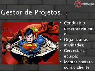 Gestor de Projetos…
                • Conduzir o
                  desenvolviment
                  o;
                • Organizar as
                  atividades;
                • Gerenciar a
                  equipe;
                • Manter contato
                  com o cliente.
 
