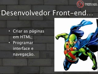 Desenvolvedor Front-end…

 • Criar as páginas
   em HTML;
 • Programar
   interface e
   navegação.
 