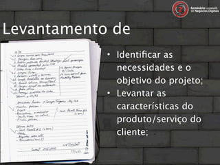 Levantamento de
requisitos… • Identiﬁcar as
                  necessidades e o
                  objetivo do projeto;
                • Levantar as
                  características do
                  produto/serviço do
                  cliente;
 
