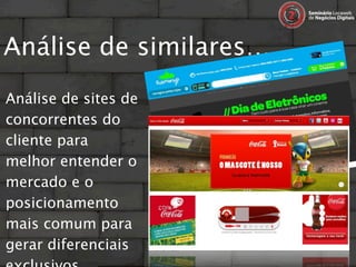 Análise de similares…
Análise de sites de
concorrentes do
cliente para
melhor entender o
mercado e o
posicionamento
mais comum para
gerar diferenciais
 
