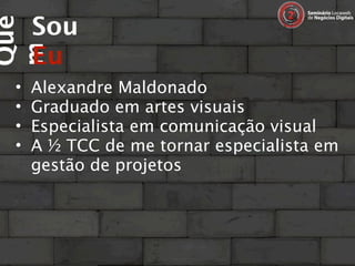 Sou
Que

     Eu
m
 •   Alexandre Maldonado
 •   Graduado em artes visuais
 •   Especialista em comunicação visual
 •   A ½ TCC de me tornar especialista em
     gestão de projetos
 