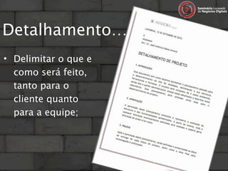 Detalhamento…
• Delimitar o que e
  como será feito,
  tanto para o
  cliente quanto
  para a equipe;
 