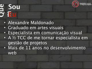 Sou
Que

     Eu
m
 • Alexandre Maldonado
 • Graduado em artes visuais
 • Especialista em comunicação visual
 • A ½ TCC de me tornar especialista em
   gestão de projetos
 • Mais de 11 anos no desenvolvimento
   web
 